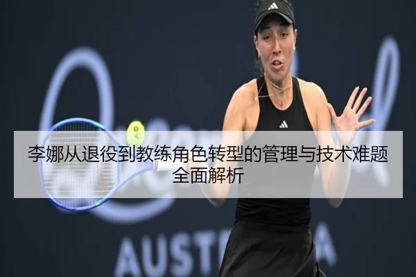 李娜从退役到教练角色转型的管理与技术难题全面解析