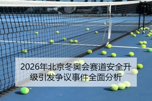 2026年北京冬奥会赛道安全升级引发争议事件全面分析