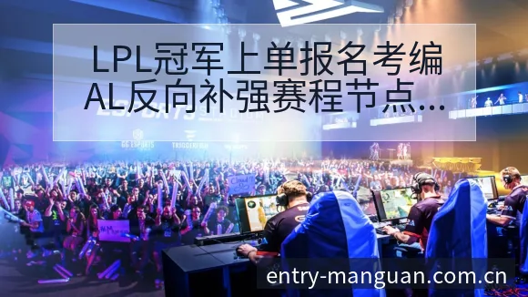 LPL冠军上单报名考编AL反向补强赛程节点与格局分析 - 满冠体育