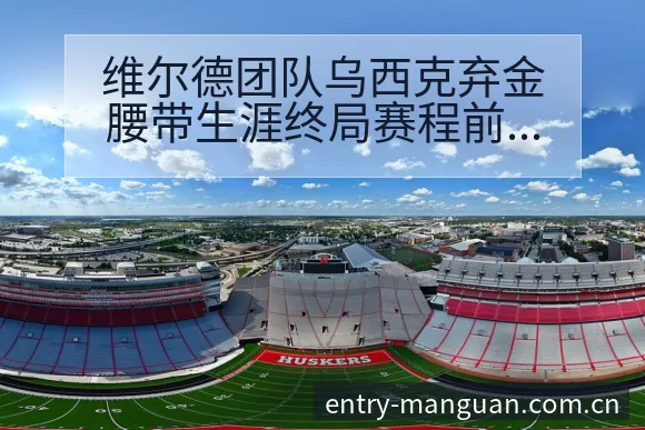 维尔德团队乌西克弃金腰带生涯终局赛程前瞻与争议观察 - 满冠体育