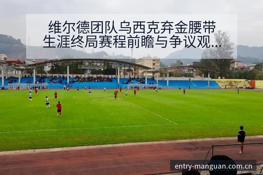 维尔德团队乌西克弃金腰带生涯终局赛程前瞻与争议观察 - 满冠体育