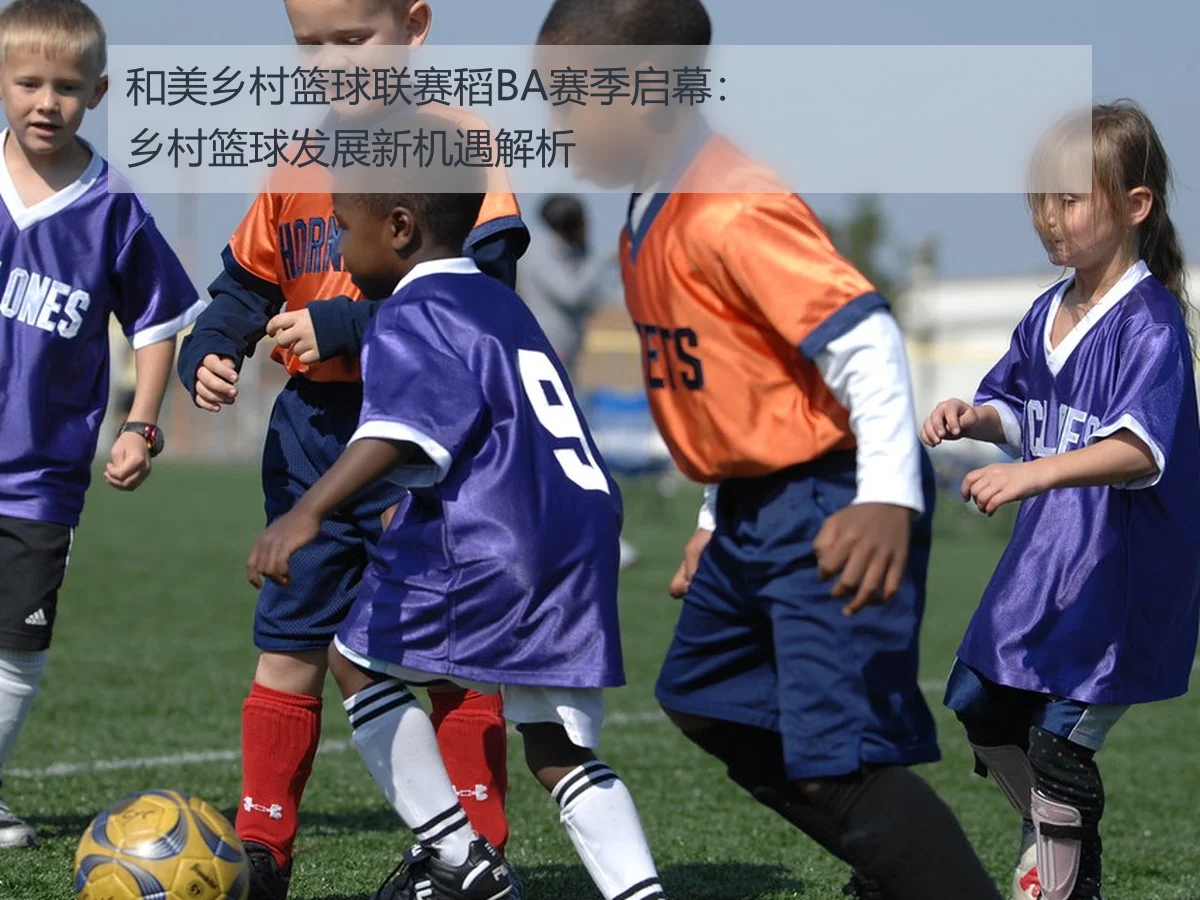 和美乡村篮球联赛稻BA赛季启幕：乡村篮球发展新机遇解析